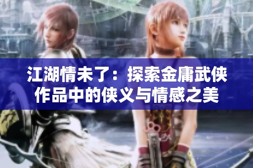 江湖情未了：探索金庸武侠作品中的侠义与情感之美