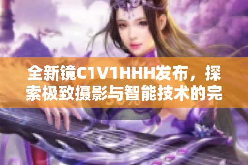 全新镜C1V1HHH发布，探索极致摄影与智能技术的完美融合