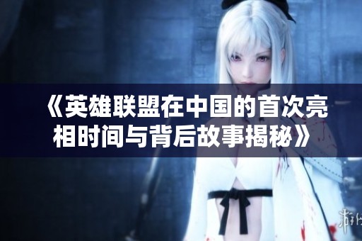 《英雄联盟在中国的首次亮相时间与背后故事揭秘》