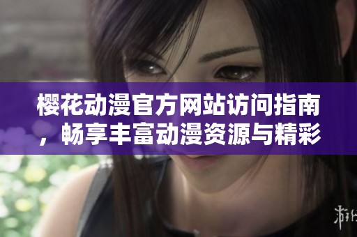 樱花动漫官方网站访问指南，畅享丰富动漫资源与精彩内容