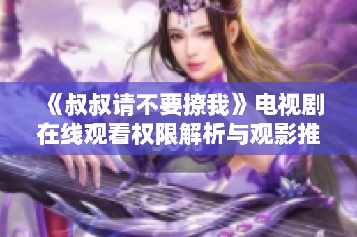 《叔叔请不要撩我》电视剧在线观看权限解析与观影推荐