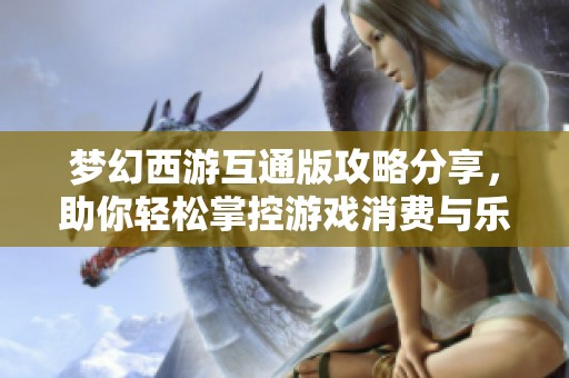 梦幻西游互通版攻略分享，助你轻松掌控游戏消费与乐趣