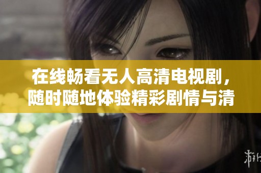 在线畅看无人高清电视剧，随时随地体验精彩剧情与清晰画质