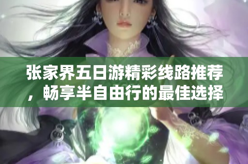 张家界五日游精彩线路推荐，畅享半自由行的最佳选择