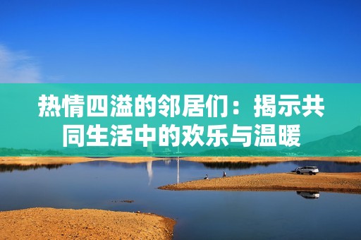 热情四溢的邻居们：揭示共同生活中的欢乐与温暖