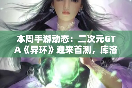本周手游动态：二次元GTA《异环》迎来首测，库洛或将更名为腾讯旗下品牌