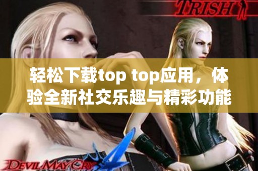 轻松下载top top应用，体验全新社交乐趣与精彩功能