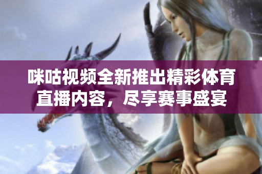 咪咕视频全新推出精彩体育直播内容，尽享赛事盛宴