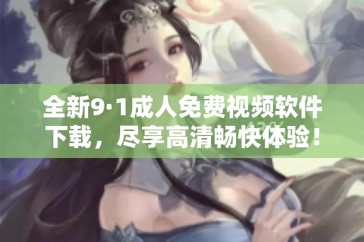 全新9·1成人免费视频软件下载，尽享高清畅快体验！