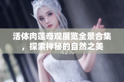 活体肉莲奇观展览全景合集，探索神秘的自然之美
