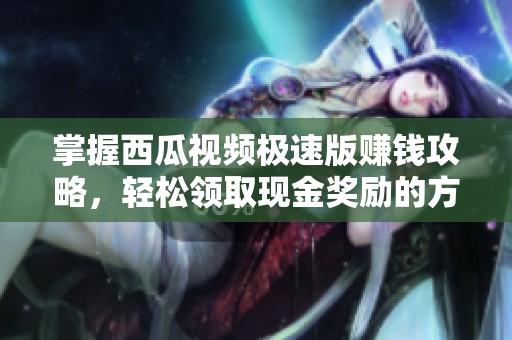 掌握西瓜视频极速版赚钱攻略，轻松领取现金奖励的方法揭秘