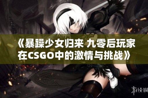 《暴躁少女归来 九零后玩家在CSGO中的激情与挑战》