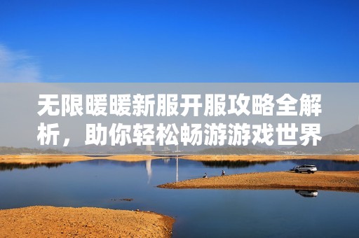 无限暖暖新服开服攻略全解析，助你轻松畅游游戏世界