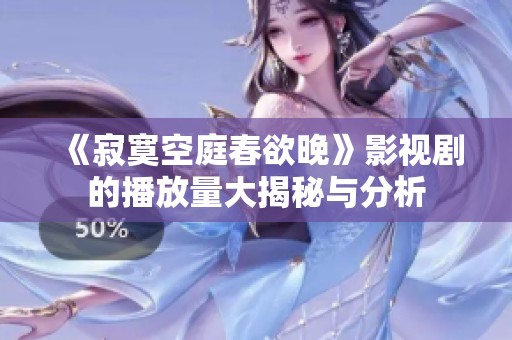 《寂寞空庭春欲晚》影视剧的播放量大揭秘与分析