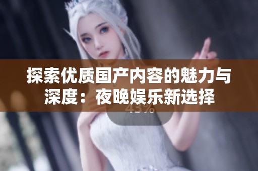 探索优质国产内容的魅力与深度：夜晚娱乐新选择