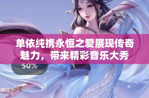 单依纯携永恒之爱展现传奇魅力，带来精彩音乐大秀