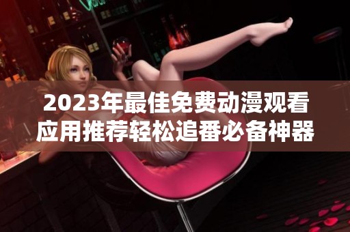 2023年最佳免费动漫观看应用推荐轻松追番必备神器