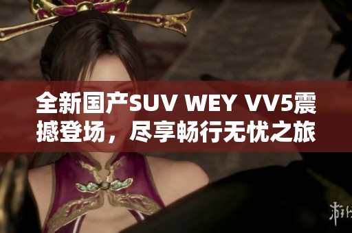 全新国产SUV WEY VV5震撼登场，尽享畅行无忧之旅