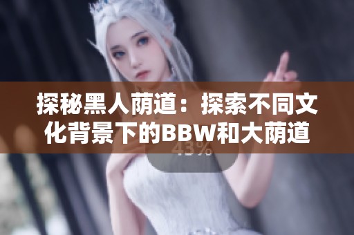 探秘黑人荫道：探索不同文化背景下的BBW和大荫道现象