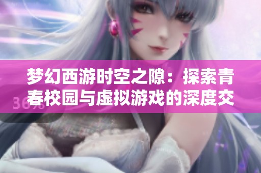 梦幻西游时空之隙：探索青春校园与虚拟游戏的深度交融