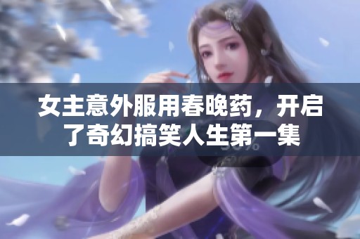女主意外服用春晚药，开启了奇幻搞笑人生第一集
