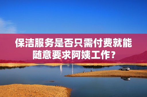 保洁服务是否只需付费就能随意要求阿姨工作？