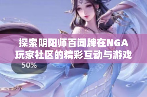 探索阴阳师百闻牌在NGA玩家社区的精彩互动与游戏心得