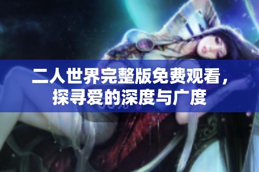 二人世界完整版免费观看，探寻爱的深度与广度