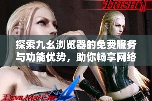 探索九幺浏览器的免费服务与功能优势，助你畅享网络体验