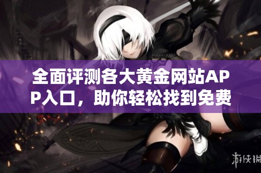 全面评测各大黄金网站APP入口，助你轻松找到免费使用平台