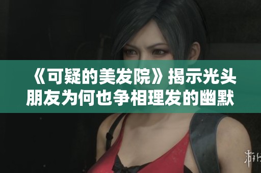 《可疑的美发院》揭示光头朋友为何也争相理发的幽默玄机