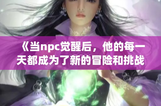 《当npc觉醒后，他的每一天都成为了新的冒险和挑战》