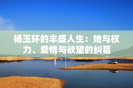 杨玉环的丰盛人生：她与权力、爱情与欲望的纠葛