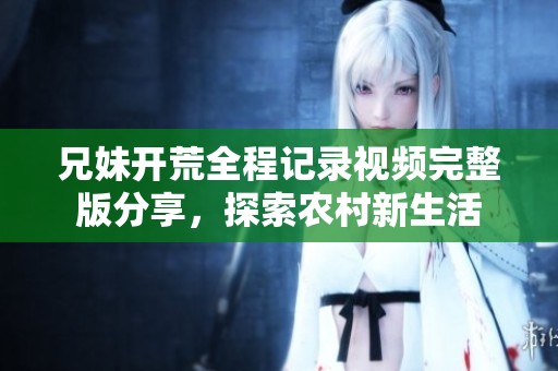 兄妹开荒全程记录视频完整版分享，探索农村新生活