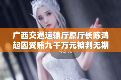 广西交通运输厅原厅长陈鸿起因受贿九千万元被判无期徒刑