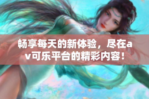 畅享每天的新体验，尽在av可乐平台的精彩内容！