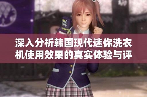 深入分析韩国现代迷你洗衣机使用效果的真实体验与评测