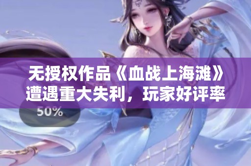 无授权作品《血战上海滩》遭遇重大失利，玩家好评率为零