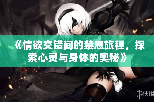 《情欲交错间的禁忌旅程，探索心灵与身体的奥秘》