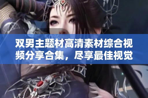 双男主题材高清素材综合视频分享合集，尽享最佳视觉盛宴