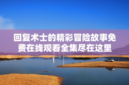 回复术士的精彩冒险故事免费在线观看全集尽在这里