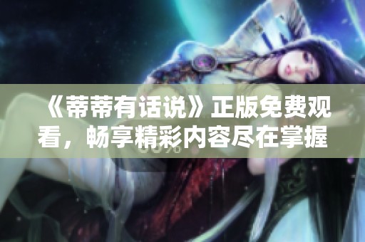 《蒂蒂有话说》正版免费观看，畅享精彩内容尽在掌握中