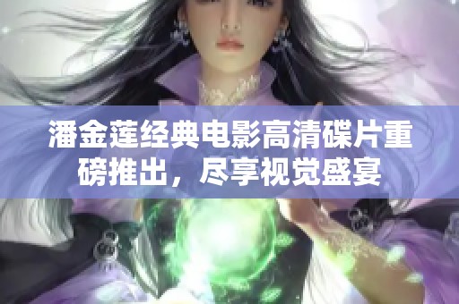 潘金莲经典电影高清碟片重磅推出，尽享视觉盛宴