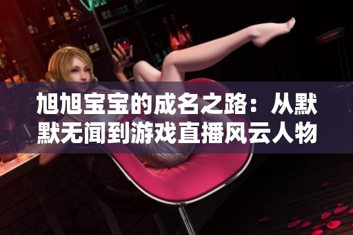 旭旭宝宝的成名之路：从默默无闻到游戏直播风云人物