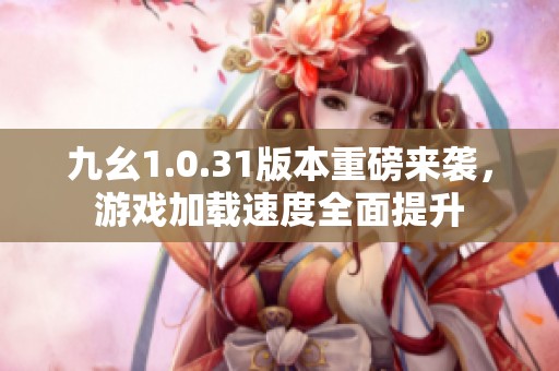 九幺1.0.31版本重磅来袭，游戏加载速度全面提升