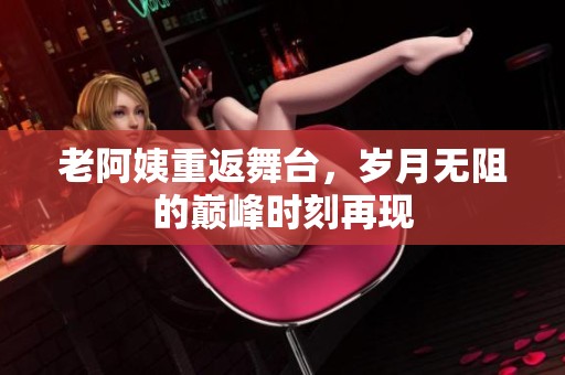 老阿姨重返舞台，岁月无阻的巅峰时刻再现