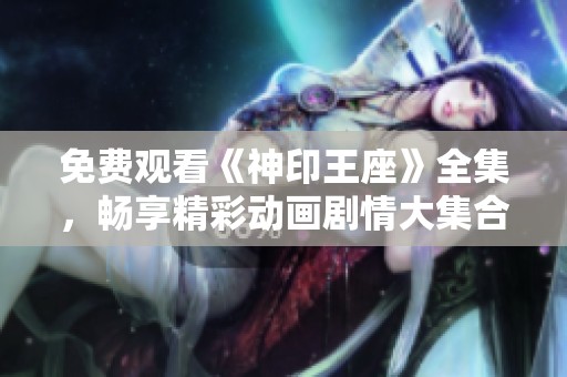 免费观看《神印王座》全集，畅享精彩动画剧情大集合