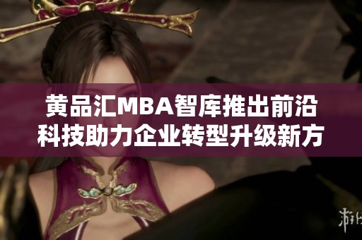 黄品汇MBA智库推出前沿科技助力企业转型升级新方案