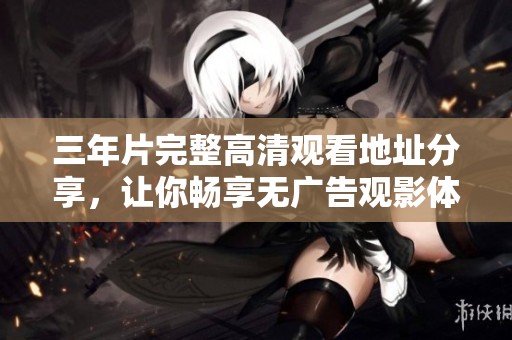 三年片完整高清观看地址分享，让你畅享无广告观影体验