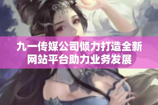 九一传媒公司倾力打造全新网站平台助力业务发展